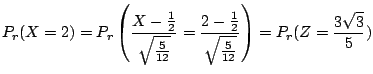 $\displaystyle P_{r}(X = 2) = P_{r}\left(\frac{X - \frac{1}{2}}{\sqrt{\frac{5}{1...
...{2 - \frac{1}{2}}{\sqrt{\frac{5}{12}}}\right) = P_{r}(Z = \frac{3\sqrt{3}}{5}) $