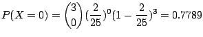 $\displaystyle P(X = 0) = \binom{3}{0}(\frac{2}{25})^{0}(1 - \frac{2}{25})^{3} = 0.7789$