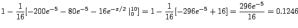 $\displaystyle 1 - \frac{1}{16}[-200e^{-5} -80e^{-5} - 16e^{-x/2}\mid_{0}^{10}] = 1 - \frac{1}{16}[-296e^{-5} + 16] = \frac{296 e^{-5}}{16} = 0.1246$