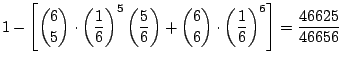 $\displaystyle 1 - \left[\binom{6}{5} \cdot \left(\frac{1}{6}\right)^5 \left(\fr...
...) + \binom{6}{6} \cdot \left(\frac{1}{6}\right)^6 \right] = \frac{46625}{46656}$