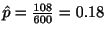 $ \hat{p} = \frac{108}{600} = 0.18$