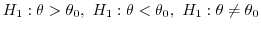 $\displaystyle H_{1} : \theta > \theta_{0}, \ H_{1} : \theta < \theta_{0}, \ H_{1} : \theta \not = \theta_{0}$