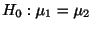 $\displaystyle H_{0} : \mu_{1} = \mu_{2} $