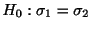 $\displaystyle H_{0} : \sigma_{1} = \sigma_{2} $