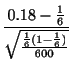 $\displaystyle \frac{0.18 - \frac{1}{6}}{\sqrt{\frac{\frac{1}{6}(1-\frac{1}{6})}{600}}}$