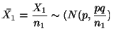 $\displaystyle \bar{X_{1}} = \frac{X_{1}}{n_{1}} \sim (N(p, \frac{pq}{n_{1}})$