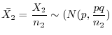 $\displaystyle \bar{X_{2}} = \frac{X_{2}}{n_{2}}\sim (N(p, \frac{pq}{n_{2}})$