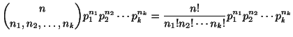 $\displaystyle {n\choose{n_{1},n_{2},\ldots,n_{k}}} p_{1}^{n_{1}}p_{2}^{n_{2}}\c...
...{n!}{n_{1}! n_{2}! \cdots n_{k}!}p_{1}^{n_{1}}p_{2}^{n_{2}}\cdots p_{k}^{n_{k}}$