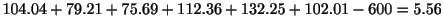 $\displaystyle 104.04 + 79.21 + 75.69 + 112.36 + 132.25 + 102.01- 600 = 5.56$