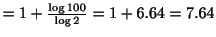 $ = 1 + \frac{\log{100}}{\log{2}} = 1 + 6.64 = 7.64 $