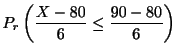 $\displaystyle P_{r}\left(\frac{X - 80}{6} \leq \frac{90 - 80}{6}\right)$