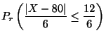 $\displaystyle P_{r}\left(\frac{\vert X - 80\vert}{6} \leq \frac{12}{6}\right)$