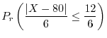 $\displaystyle P_{r}\left(\frac{\vert X - 80\vert}{6} \leq \frac{12}{6}\right)$