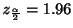 $ \displaystyle{z_{\frac{\alpha}{2}} = 1.96}$