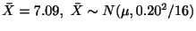 $\displaystyle \bar{X} = 7.09, \bar{X} \sim N(\mu, 0.20^{2}/16)$