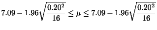 $\displaystyle 7.09 - 1.96\sqrt{\frac{0.20^{2}}{16}} \leq \mu \leq 7.09 - 1.96\sqrt{\frac{0.20^{2}}{16}}$