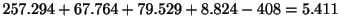 $\displaystyle 257.294 + 67.764 + 79.529 + 8.824 - 408 = 5.411$