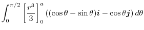 $\displaystyle \int_{0}^{\pi/2}\left[\frac{r^3}{3}\right]_{0}^{a}\left((\cos{\theta} - \sin{\theta})\boldsymbol{i} - \cos{\theta}\boldsymbol{j}\right)d\theta$