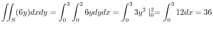 $\displaystyle \iint_{S}(6y)dxdy = \int_{0}^{3}\int_{0}^{2}6y dy dx = \int_{0}^{3}3y^2\mid_{0}^{2} = \int_{0}^{3}12dx = 36$