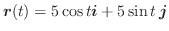 $\displaystyle{\boldsymbol{r}(t) = 5\cos{t}\boldsymbol{i} + 5\sin{t}\:\boldsymbol{j}}$