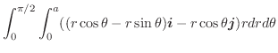 $\displaystyle \int_{0}^{\pi/2}\int_{0}^{a}((r\cos{\theta} - r\sin{\theta})\boldsymbol{i} - r\cos{\theta}\boldsymbol{j})rdr d\theta$