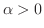 $\alpha > 0$