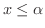 $x \leq \alpha$