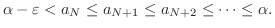 $\displaystyle \alpha - \varepsilon < a_{N} \leq a_{N+1}\leq a_{N+2}\leq \cdots \leq \alpha. $