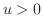 $u > 0$