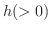 $h(>0)$