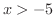$x > -5$