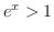 $e^{x} > 1$