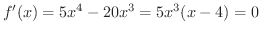 $\displaystyle f^{\prime}(x) = 5x^4 - 20x^3 = 5x^3(x - 4) = 0 $