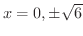 $x = 0, \pm \sqrt{6}$