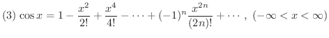 $(3) \ \displaystyle{\cos{x} = 1 - \frac{x^{2}}{2!} + \frac{x^{4}}{4!} - \cdots + (-1)^{n}\frac{x^{2n}}{(2n)!} + \cdots,\ (-\infty < x < \infty)} $
