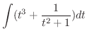 $\displaystyle{\int (t^{3}+ \frac{1}{t^{2}+1}) dt}$