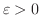 $\varepsilon > 0$
