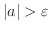 $\vert a\vert > \varepsilon$