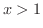 $x > 1$