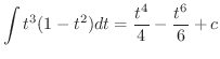 $\displaystyle \int t^{3}(1 - t^{2})dt = \frac{t^{4}}{4} - \frac{t^{6}}{6} + c$
