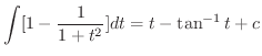$\displaystyle \int [1 - \frac{1}{1+ t^2}] dt = t - \tan^{-1}{t} + c$