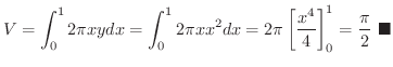 $\displaystyle V = \int_{0}^{1}2 \pi x y dx = \int_{0}^{1} 2 \pi x x^2 dx = 2 \pi \left[\frac{x^4}{4}\right ]_{0}^{1} = \frac{\pi}{2}
\ensuremath{\ \blacksquare}
$