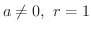 $a \neq 0, \ r = 1$