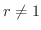 $r \neq 1$