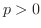 $p > 0$