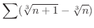 $\displaystyle{\sum (\sqrt[3]{n+1} - \sqrt[3]{n})}$