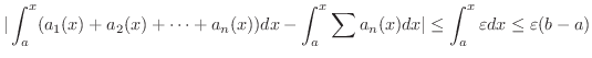 $\displaystyle \vert\int_{a}^{x}(a_{1}(x) + a_{2}(x) + \cdots + a_{n}(x))dx - \i...
... \sum a_{n}(x) dx\vert \leq \int_{a}^{x} \varepsilon dx \leq \varepsilon (b-a) $