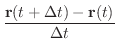 $\displaystyle \frac{{\bf r}(t + \Delta t) - {\bf r}(t)}{\Delta t} $