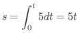 $\displaystyle s = \int_{0}^{t} 5 dt = 5t $