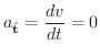 $\displaystyle a_{\hat{\bf t}} = \frac{dv}{dt} = 0$
